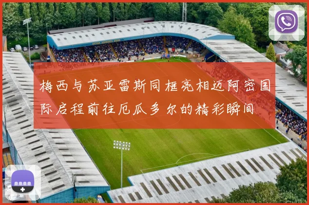 梅西与苏亚雷斯同框亮相迈阿密国际启程前往厄瓜多尔的精彩瞬间