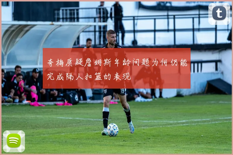 夸梅质疑詹姆斯年龄问题为何仍能完成隔人扣篮的表现