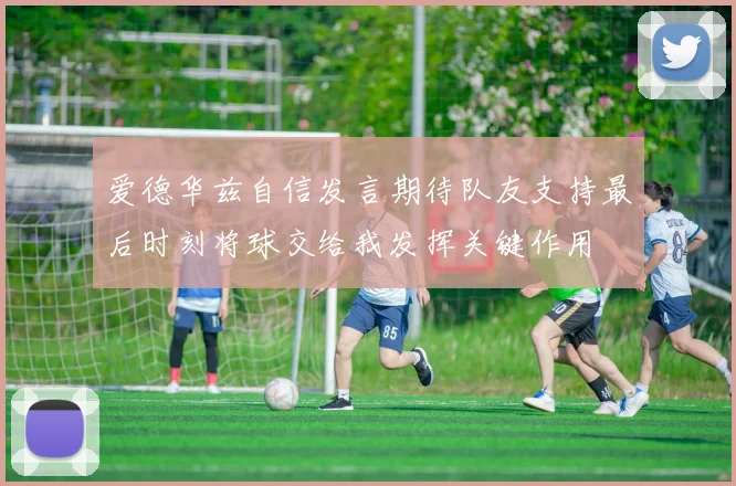 爱德华兹自信发言期待队友支持最后时刻将球交给我发挥关键作用