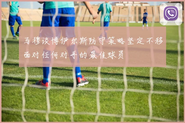马穆谈博伊尔斯防守策略坚定不移面对任何对手的最佳球员