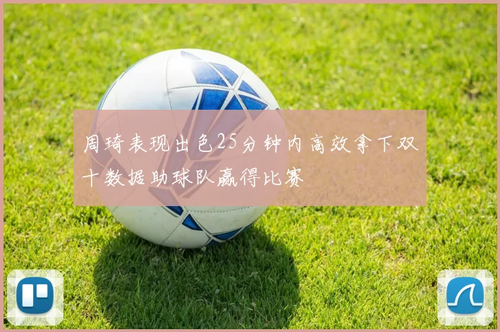 周琦表现出色25分钟内高效拿下双十数据助球队赢得比赛