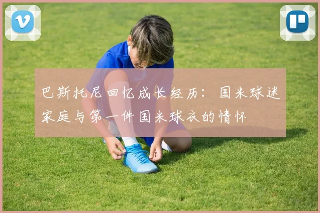巴斯托尼回忆成长经历：国米球迷家庭与第一件国米球衣的情怀