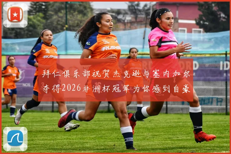 拜仁俱乐部祝贺杰克逊与塞内加尔夺得2026非洲杯冠军为你感到自豪