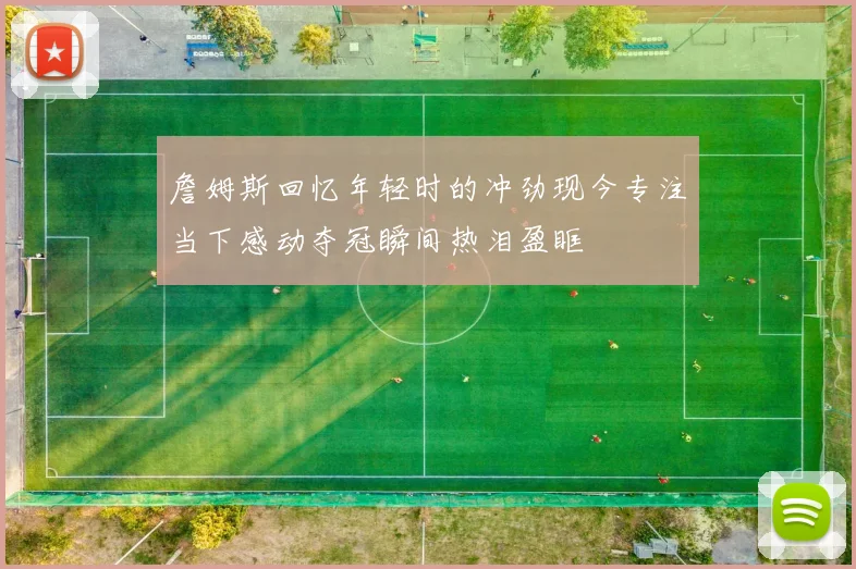 詹姆斯回忆年轻时的冲劲现今专注当下感动夺冠瞬间热泪盈眶