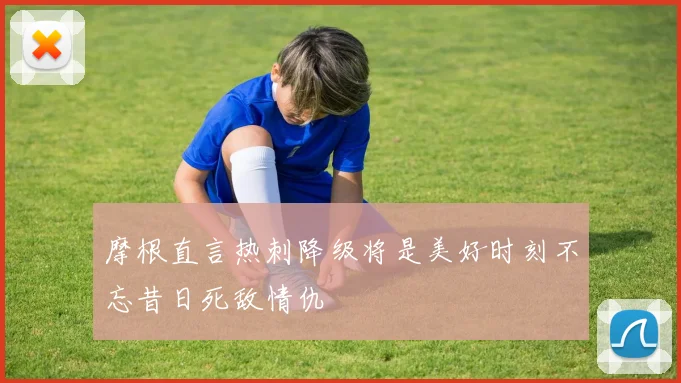 摩根直言热刺降级将是美好时刻不忘昔日死敌情仇