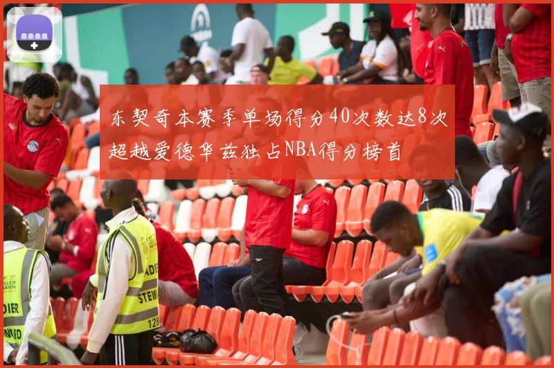 东契奇本赛季单场得分40次数达8次超越爱德华兹独占NBA得分榜首
