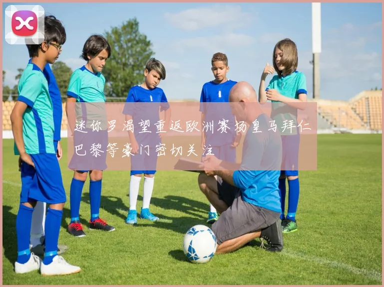 迷你罗渴望重返欧洲赛场皇马拜仁巴黎等豪门密切关注